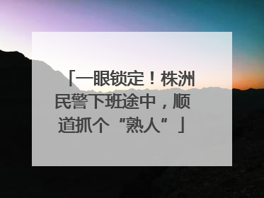 一眼锁定！株洲民警下班途中，顺道抓个“熟人”